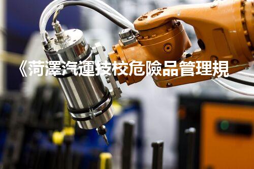 《菏澤汽運技校危險品管理規(guī)程》：安全行車，從管理開始！